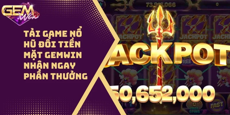 Tải Game Nổ Hũ Đổi Tiền Mặt GEMWIN Nhận Ngay Phần Thưởng